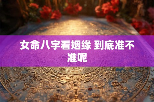 女命八字看姻缘 到底准不准呢