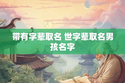 带有字辈取名 世字辈取名男孩名字 带有字辈取名 世字辈取名男孩名字
