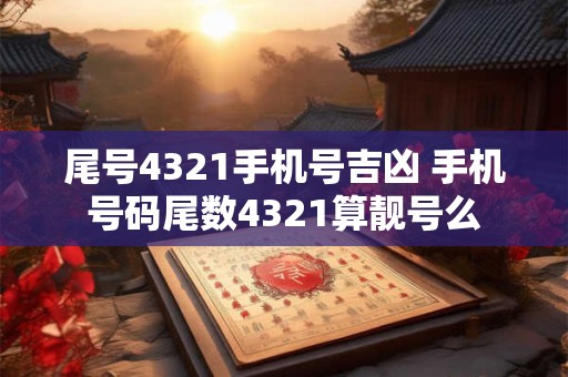 尾号4321手机号吉凶 手机号码尾数4321算靓号么