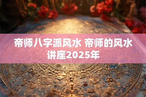 帝师八字派风水 帝师的风水讲座2026年