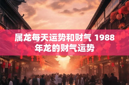 属龙每天运势和财气 1988年龙的财气运势