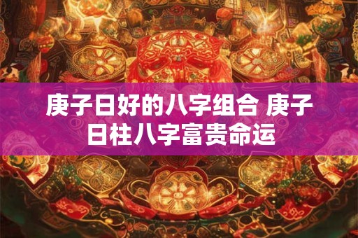 庚子日好的八字组合 庚子日柱八字富贵命运