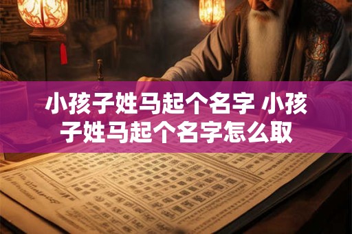 小孩子姓马起个名字 小孩子姓马起个名字怎么取