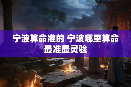 宁波算命准的 宁波哪里算命最准最灵验 宁波算命准的 宁波哪里算命最准最灵验