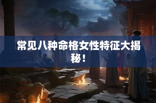 常见八种命格女性特征大揭秘! 常见八种命格女性特征大揭秘!