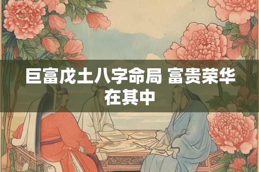 巨富戊土八字命局 富贵荣华在其中