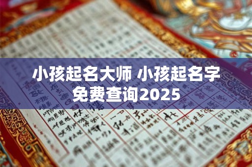 小孩起名大师 小孩起名字免费查询2025