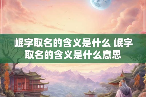 岷字取名的含义是什么 岷字取名的含义是什么意思