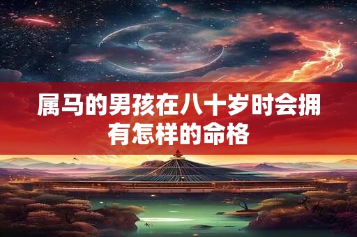 属马的男孩在八十岁时会拥有怎样的命格