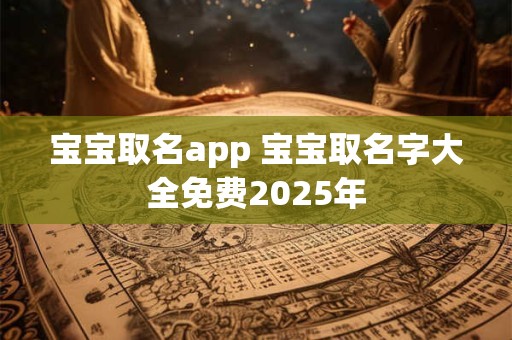 宝宝取名app 宝宝取名字大全免费2025年