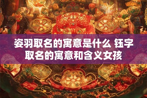 姿羽取名的寓意是什么 钰字取名的寓意和含义女孩