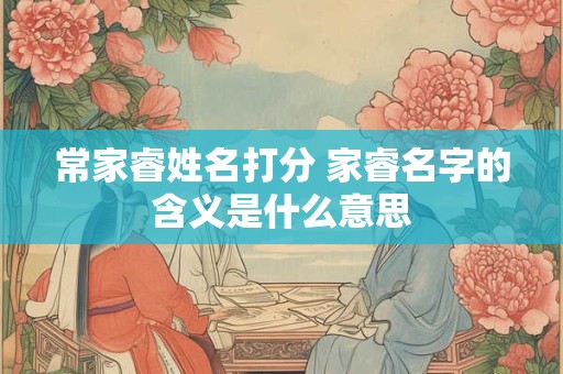 详细阅读:常家睿姓名打分 家睿名字的含义是什么意思 常家睿姓名打分 家睿名字的含义是什么意思