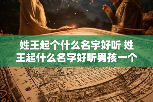 姓王起个什么名字好听 姓王起什么名字好听男孩一个字缺土