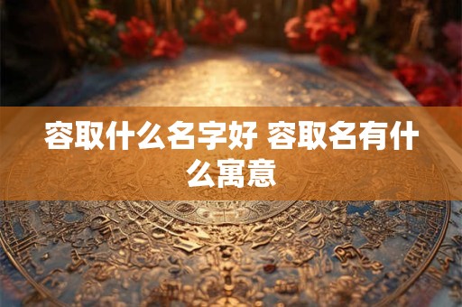 容取什么名字好 容取名有什么寓意