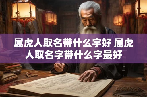 属虎人取名带什么字好 属虎人取名字带什么字最好