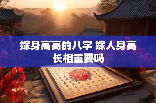 嫁身高高的八字 嫁人身高长相重要吗
