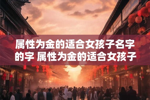 属性为金的适合女孩子名字的字 属性为金的适合女孩子名字的字有哪些 属性为金的适合女孩子名字的字 属性为金的适合女孩子名字的字有哪些