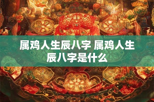 属鸡人生辰八字 属鸡人生辰八字是什么