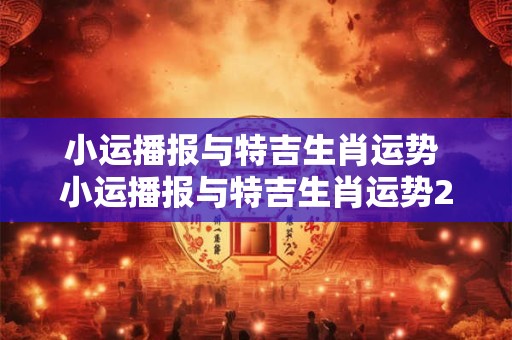 小运播报与特吉生肖运势 小运播报与特吉生肖运势2025年1月17日