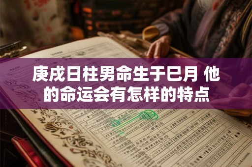 庚戌日柱男命生于巳月 他的命运会有怎样的特点