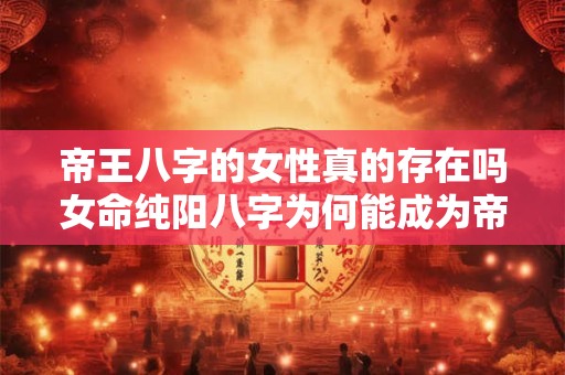 帝王八字的女性真的存在吗女命纯阳八字为何能成为帝王八字