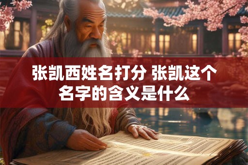 张凯西姓名打分 张凯这个名字的含义是什么
