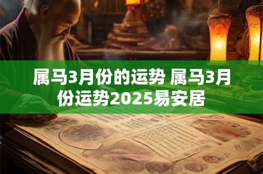 属马3月份的运势 属马3月份运势2025易安居