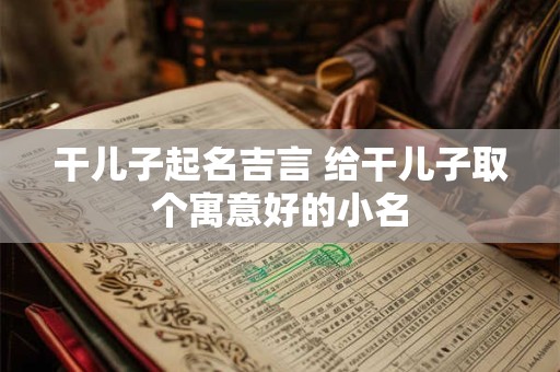干儿子起名吉言 给干儿子取个寓意好的小名