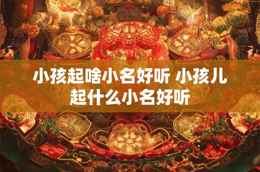 详细阅读:小孩起啥小名好听 小孩儿起什么小名好听 小孩起啥小名好听 小孩儿起什么小名好听