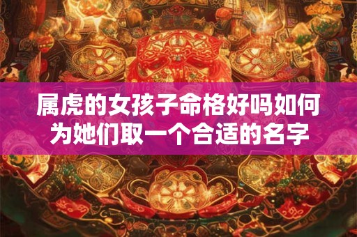 属虎的女孩子命格好吗如何为她们取一个合适的名字 属虎的女孩子命格好吗如何为她们取一个合适的名字