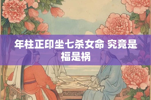 年柱正印坐七杀女命 究竟是福是祸 年柱正印坐七杀女命 究竟是福是祸