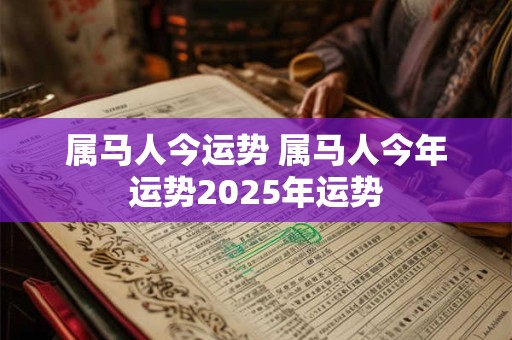 属马人今运势 属马人今年运势2025年运势