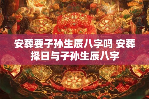 安葬要子孙生辰八字吗 安葬择日与子孙生辰八字