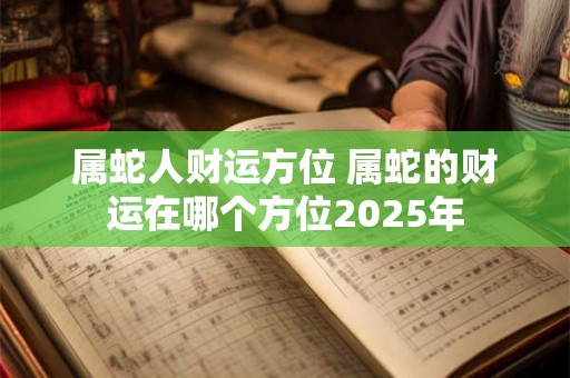 属蛇人财运方位 属蛇的财运在哪个方位2025年