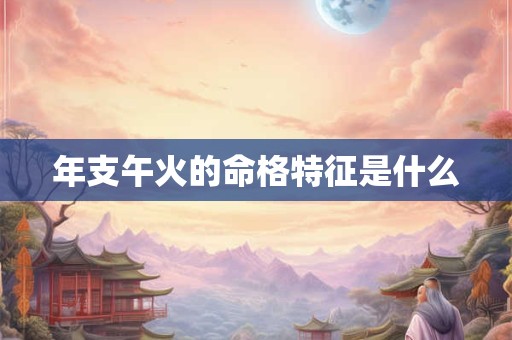 年支午火的命格特征是什么