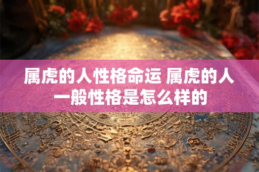 属虎的人性格命运 属虎的人一般性格是怎么样的