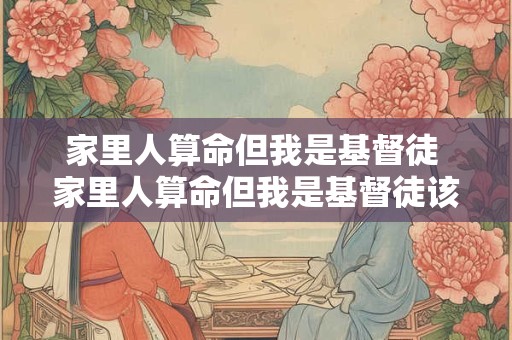 家里人算命但我是基督徒 家里人算命但我是基督徒该怎么办