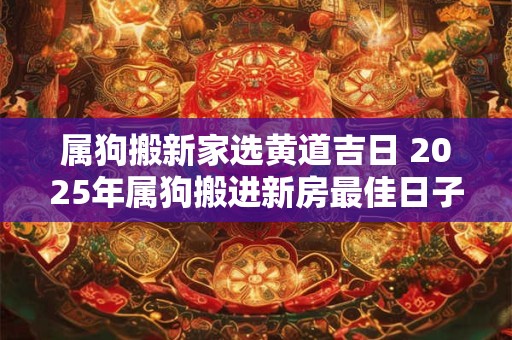 属狗搬新家选黄道吉日 2025年属狗搬进新房最佳日子