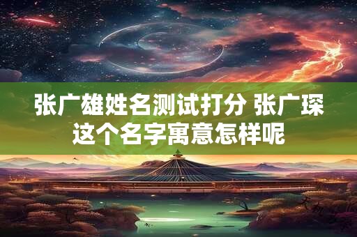 张广雄姓名测试打分 张广琛这个名字寓意怎样呢