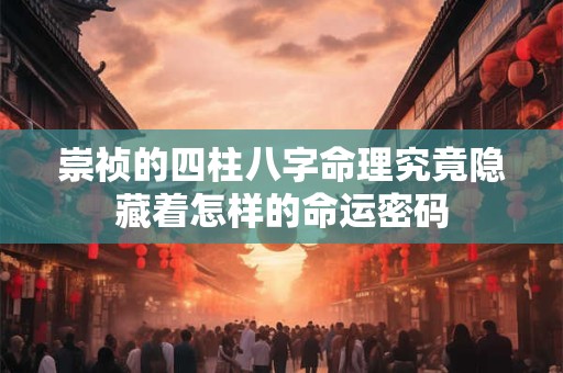 崇祯的四柱八字命理究竟隐藏着怎样的命运密码