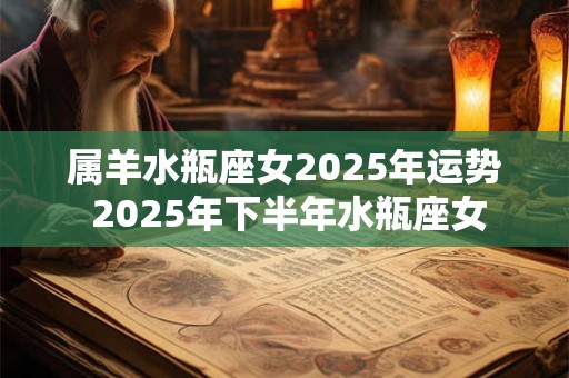 属羊水瓶座女2025年运势 2025年下半年水瓶座女 属羊水瓶座女2025年运势 2025年下半年水瓶座女