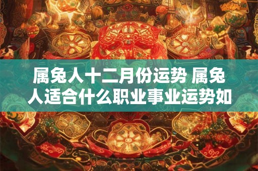 属兔人十二月份运势 属兔人适合什么职业事业运势如何 属兔人十二月份运势 属兔人适合什么职业事业运势如何