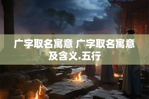广字取名寓意 广字取名寓意及含义.五行