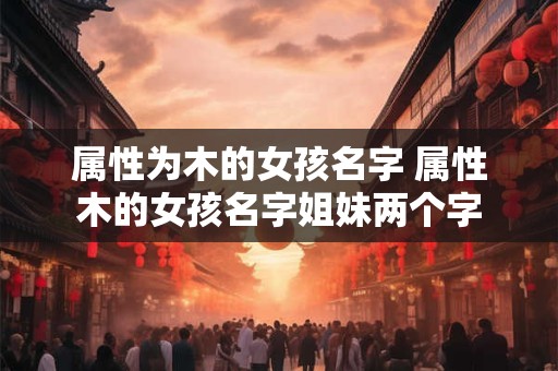 属性为木的女孩名字 属性木的女孩名字姐妹两个字