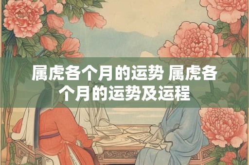 详细阅读:属虎各个月的运势 属虎各个月的运势及运程 属虎各个月的运势 属虎各个月的运势及运程