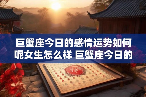 巨蟹座今日的感情运势如何呢女生怎么样 巨蟹座今日的感情运势如何呢女生怎么样啊