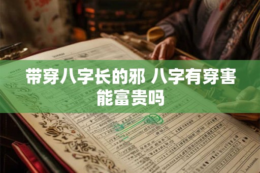 带穿八字长的邪 八字有穿害能富贵吗 带穿八字长的邪 八字有穿害能富贵吗