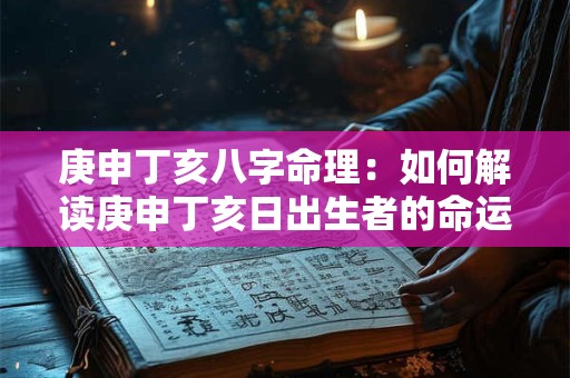 庚申丁亥八字命理：如何解读庚申丁亥日出生者的命运