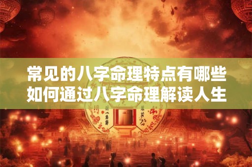 常见的八字命理特点有哪些如何通过八字命理解读人生运势