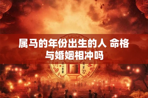 属马的年份出生的人 命格与婚姻相冲吗